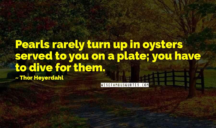 Thor Heyerdahl Quotes: Pearls rarely turn up in oysters served to you on a plate; you have to dive for them.