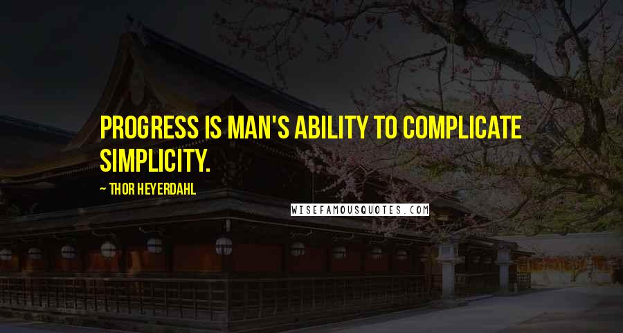 Thor Heyerdahl Quotes: Progress is man's ability to complicate simplicity.