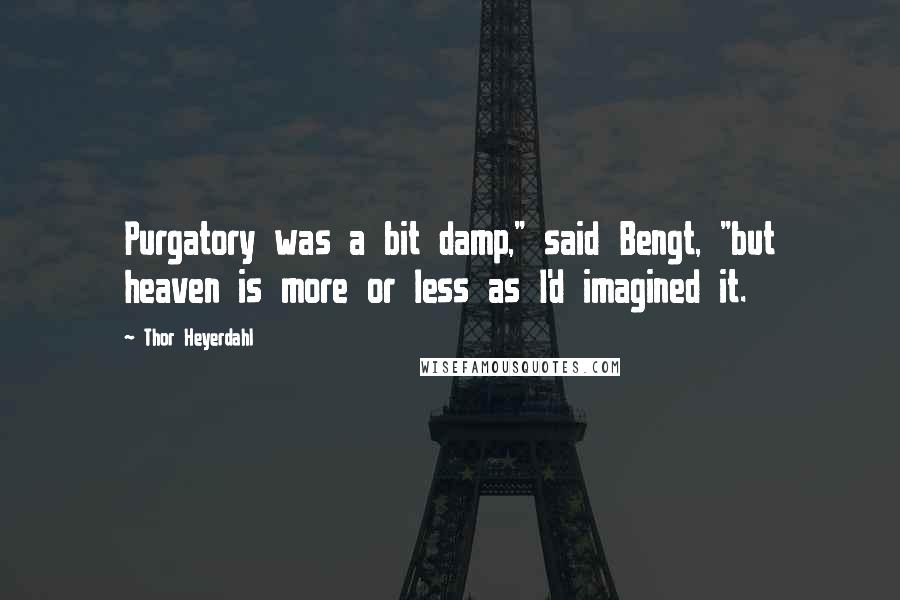 Thor Heyerdahl Quotes: Purgatory was a bit damp," said Bengt, "but heaven is more or less as I'd imagined it.