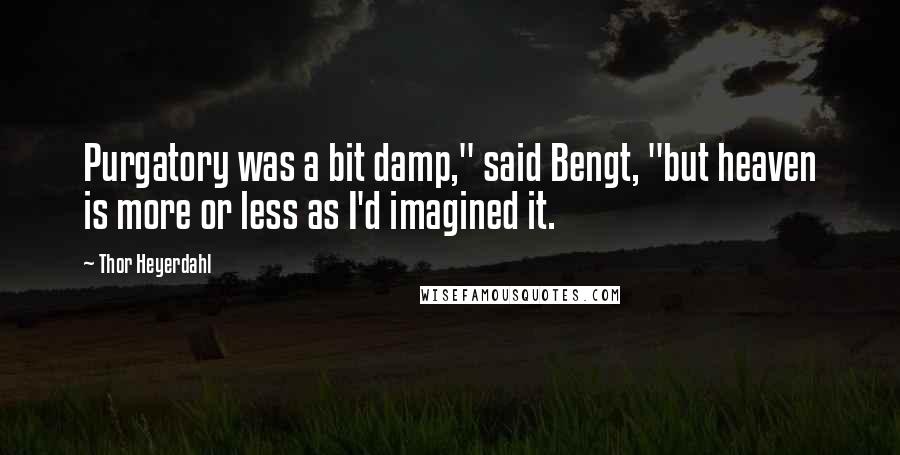 Thor Heyerdahl Quotes: Purgatory was a bit damp," said Bengt, "but heaven is more or less as I'd imagined it.