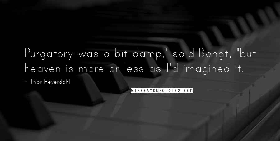 Thor Heyerdahl Quotes: Purgatory was a bit damp," said Bengt, "but heaven is more or less as I'd imagined it.