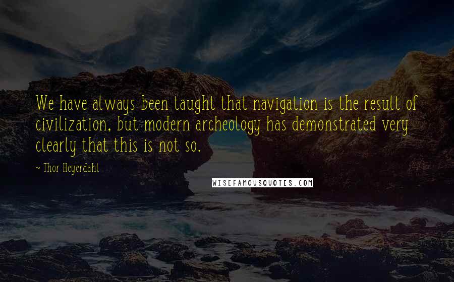 Thor Heyerdahl Quotes: We have always been taught that navigation is the result of civilization, but modern archeology has demonstrated very clearly that this is not so.