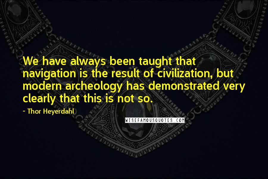 Thor Heyerdahl Quotes: We have always been taught that navigation is the result of civilization, but modern archeology has demonstrated very clearly that this is not so.