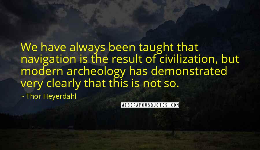 Thor Heyerdahl Quotes: We have always been taught that navigation is the result of civilization, but modern archeology has demonstrated very clearly that this is not so.