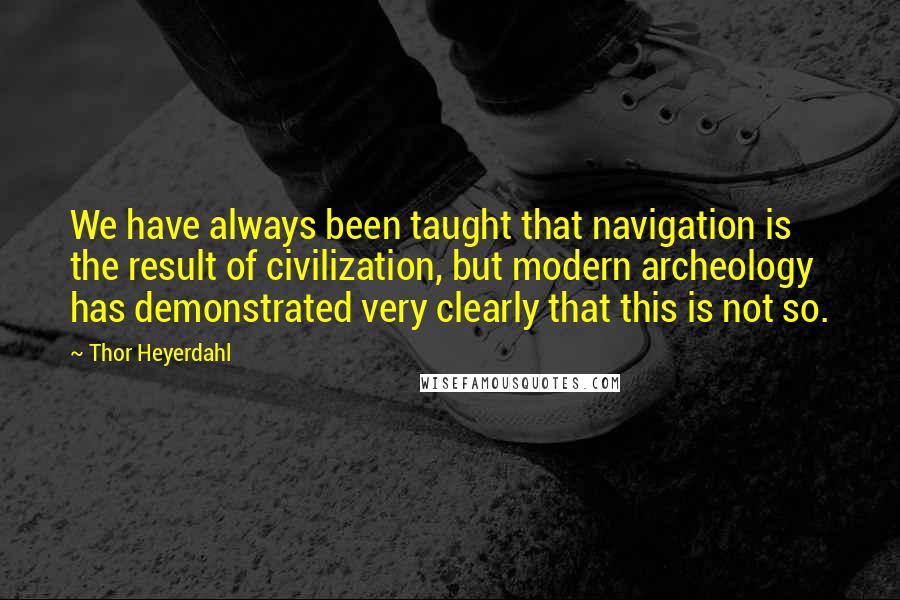 Thor Heyerdahl Quotes: We have always been taught that navigation is the result of civilization, but modern archeology has demonstrated very clearly that this is not so.