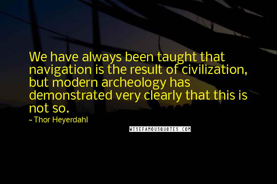 Thor Heyerdahl Quotes: We have always been taught that navigation is the result of civilization, but modern archeology has demonstrated very clearly that this is not so.