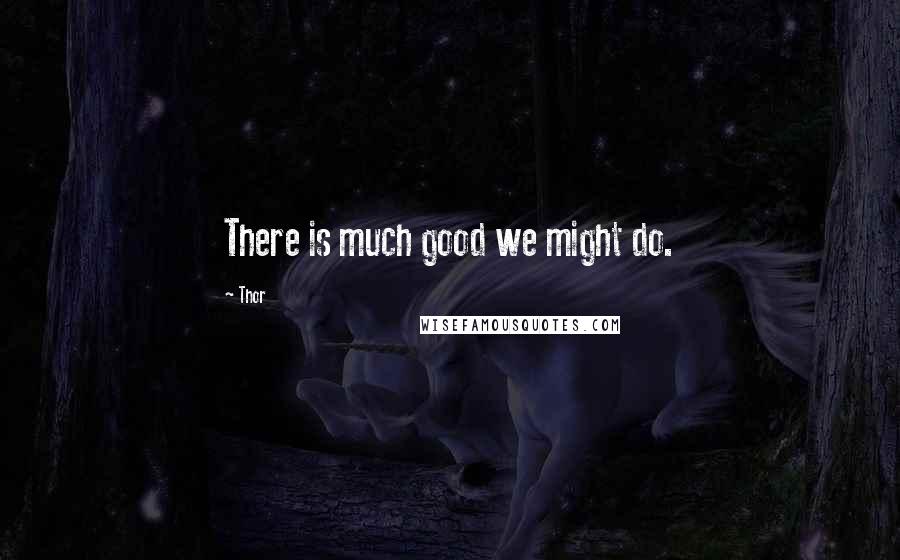 Thor Quotes: There is much good we might do.