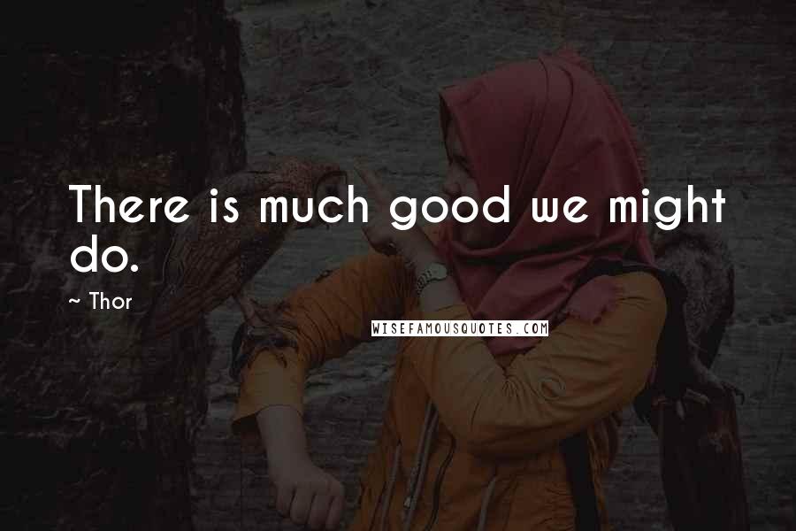Thor Quotes: There is much good we might do.