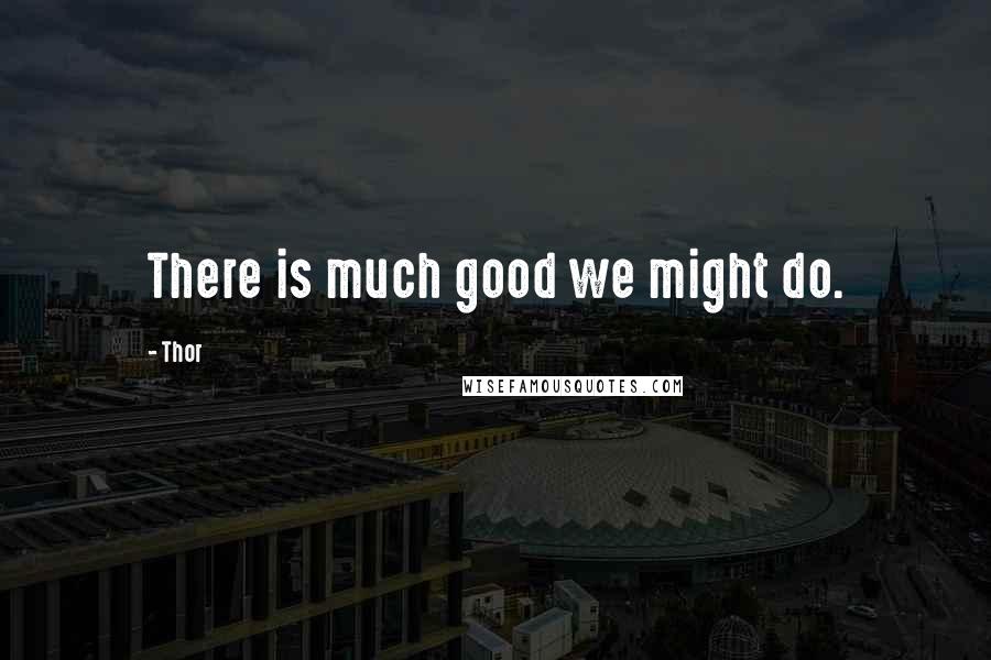 Thor Quotes: There is much good we might do.