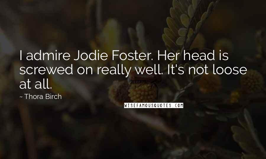 Thora Birch Quotes: I admire Jodie Foster. Her head is screwed on really well. It's not loose at all.