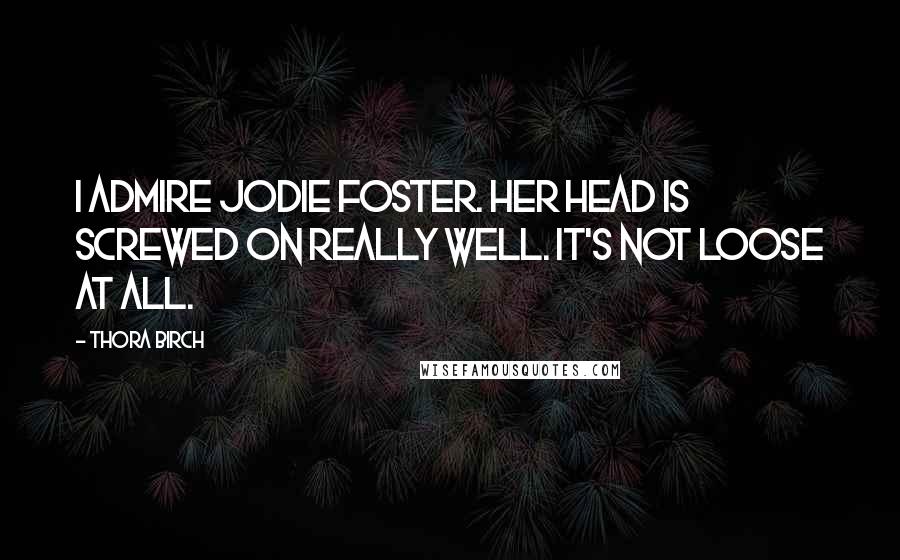 Thora Birch Quotes: I admire Jodie Foster. Her head is screwed on really well. It's not loose at all.