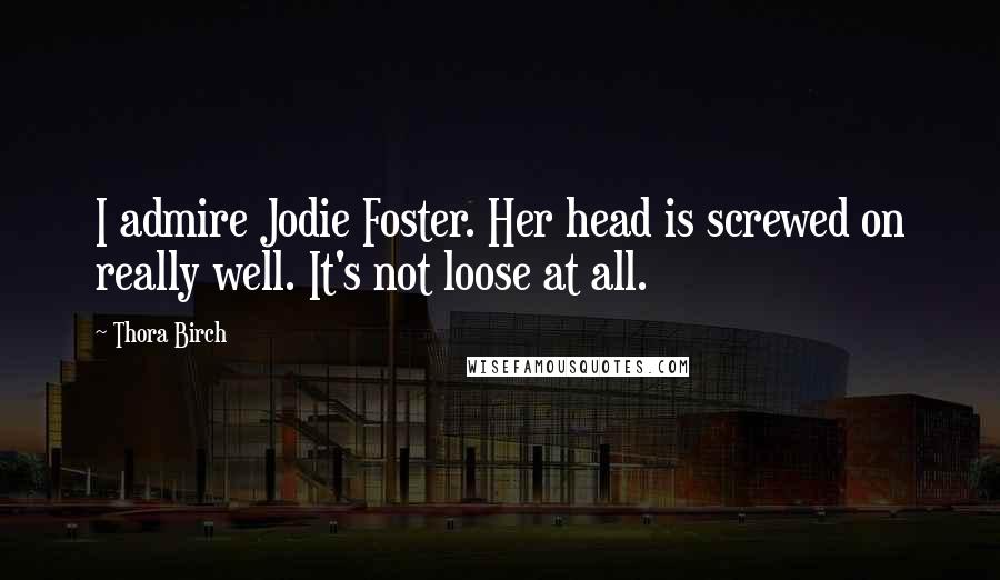 Thora Birch Quotes: I admire Jodie Foster. Her head is screwed on really well. It's not loose at all.