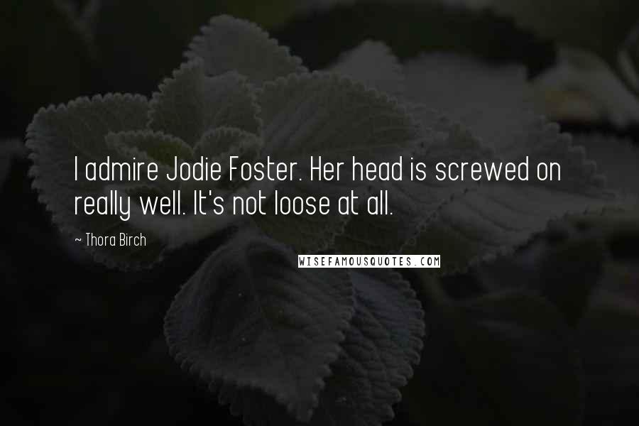 Thora Birch Quotes: I admire Jodie Foster. Her head is screwed on really well. It's not loose at all.