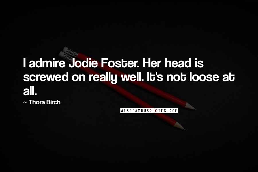 Thora Birch Quotes: I admire Jodie Foster. Her head is screwed on really well. It's not loose at all.