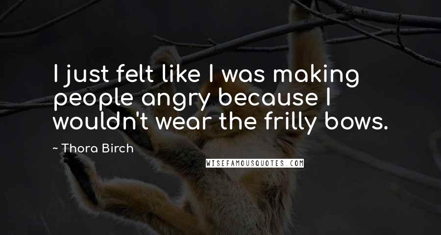 Thora Birch Quotes: I just felt like I was making people angry because I wouldn't wear the frilly bows.