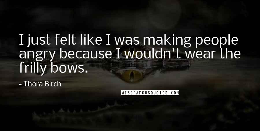 Thora Birch Quotes: I just felt like I was making people angry because I wouldn't wear the frilly bows.