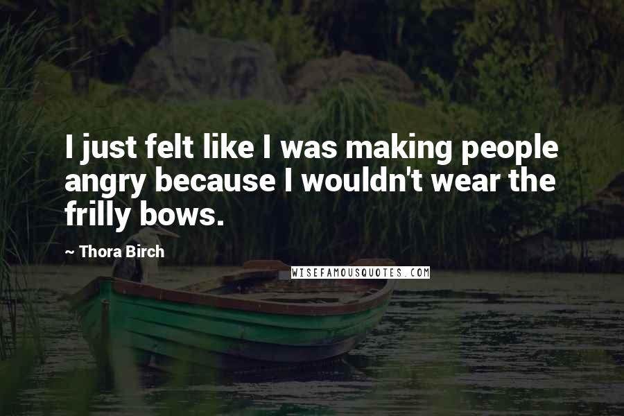 Thora Birch Quotes: I just felt like I was making people angry because I wouldn't wear the frilly bows.