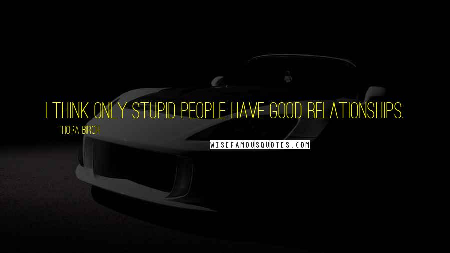 Thora Birch Quotes: I think only stupid people have good relationships.