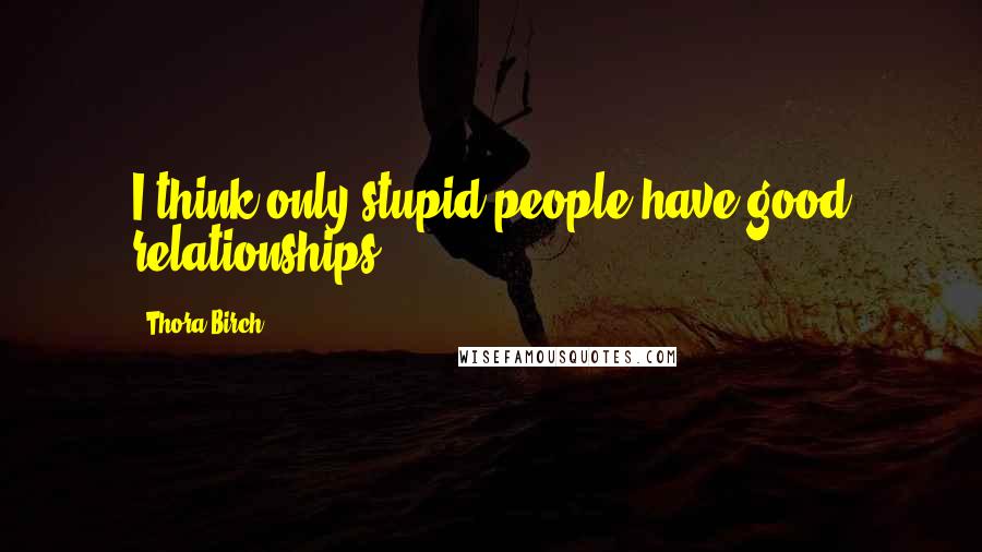 Thora Birch Quotes: I think only stupid people have good relationships.