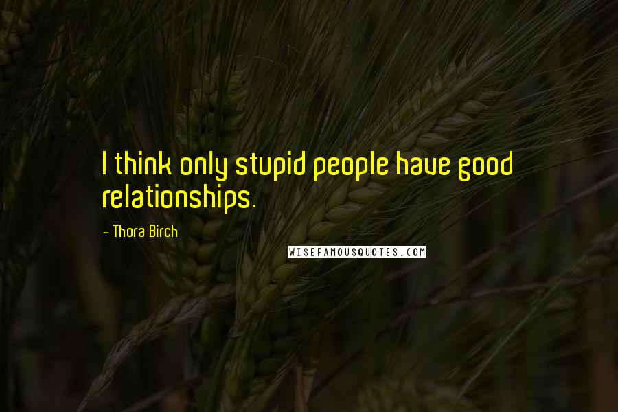 Thora Birch Quotes: I think only stupid people have good relationships.