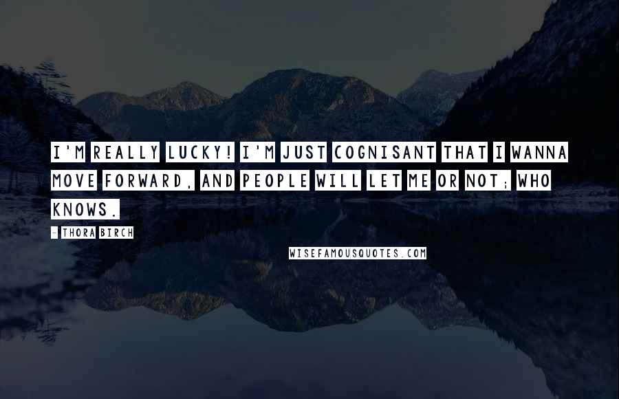 Thora Birch Quotes: I'm really lucky! I'm just cognisant that I wanna move forward, and people will let me or not; who knows.