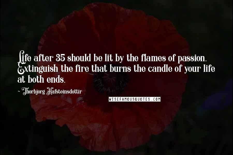 Thorbjorg Hafsteinsdottir Quotes: Life after 35 should be lit by the flames of passion. Extinguish the fire that burns the candle of your life at both ends.
