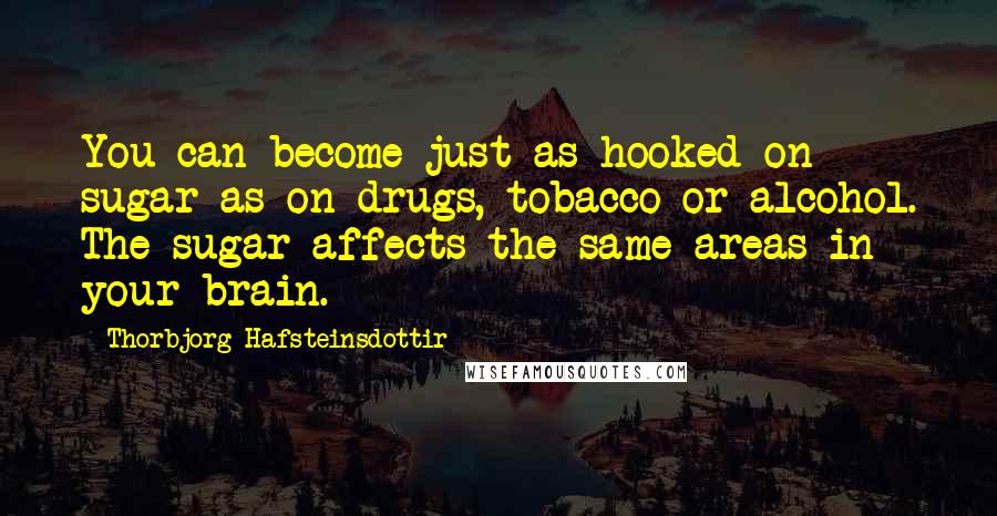 Thorbjorg Hafsteinsdottir Quotes: You can become just as hooked on sugar as on drugs, tobacco or alcohol. The sugar affects the same areas in your brain.