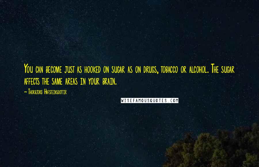 Thorbjorg Hafsteinsdottir Quotes: You can become just as hooked on sugar as on drugs, tobacco or alcohol. The sugar affects the same areas in your brain.