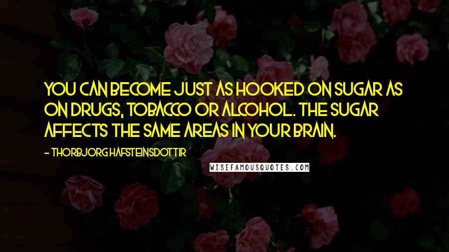 Thorbjorg Hafsteinsdottir Quotes: You can become just as hooked on sugar as on drugs, tobacco or alcohol. The sugar affects the same areas in your brain.