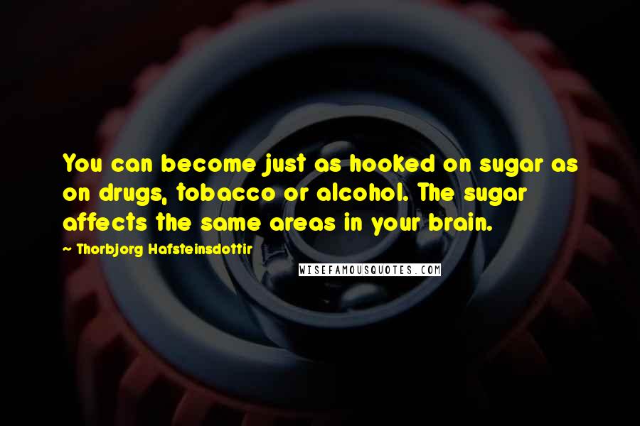 Thorbjorg Hafsteinsdottir Quotes: You can become just as hooked on sugar as on drugs, tobacco or alcohol. The sugar affects the same areas in your brain.