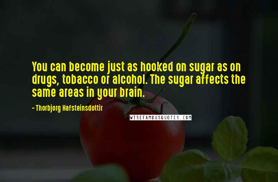Thorbjorg Hafsteinsdottir Quotes: You can become just as hooked on sugar as on drugs, tobacco or alcohol. The sugar affects the same areas in your brain.