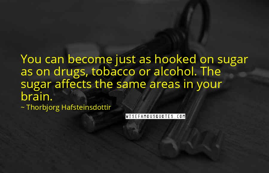 Thorbjorg Hafsteinsdottir Quotes: You can become just as hooked on sugar as on drugs, tobacco or alcohol. The sugar affects the same areas in your brain.