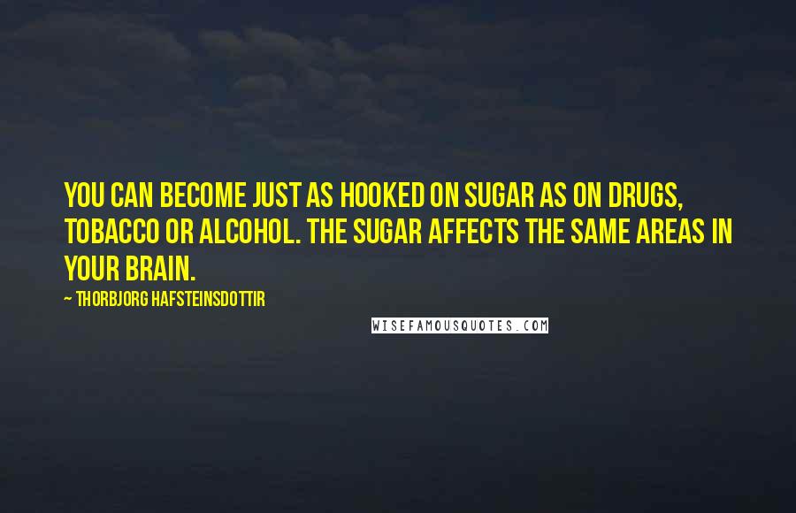 Thorbjorg Hafsteinsdottir Quotes: You can become just as hooked on sugar as on drugs, tobacco or alcohol. The sugar affects the same areas in your brain.