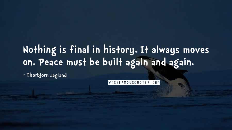 Thorbjorn Jagland Quotes: Nothing is final in history. It always moves on. Peace must be built again and again.