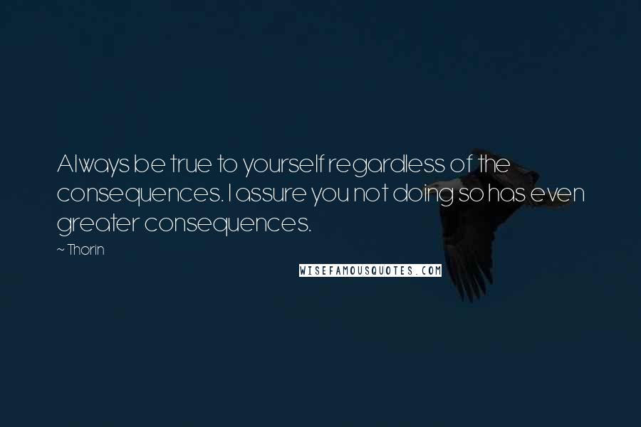 Thorin Quotes: Always be true to yourself regardless of the consequences. I assure you not doing so has even greater consequences.