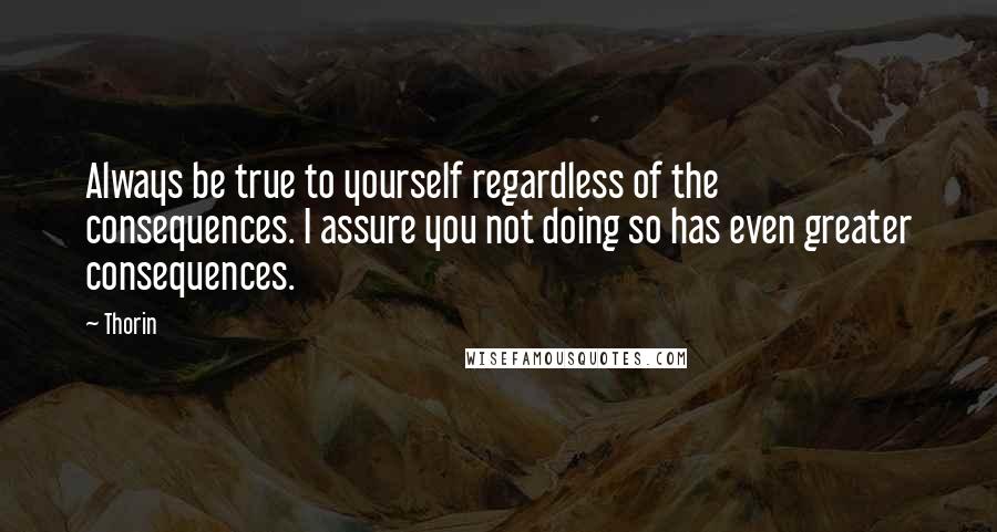 Thorin Quotes: Always be true to yourself regardless of the consequences. I assure you not doing so has even greater consequences.