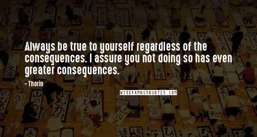 Thorin Quotes: Always be true to yourself regardless of the consequences. I assure you not doing so has even greater consequences.