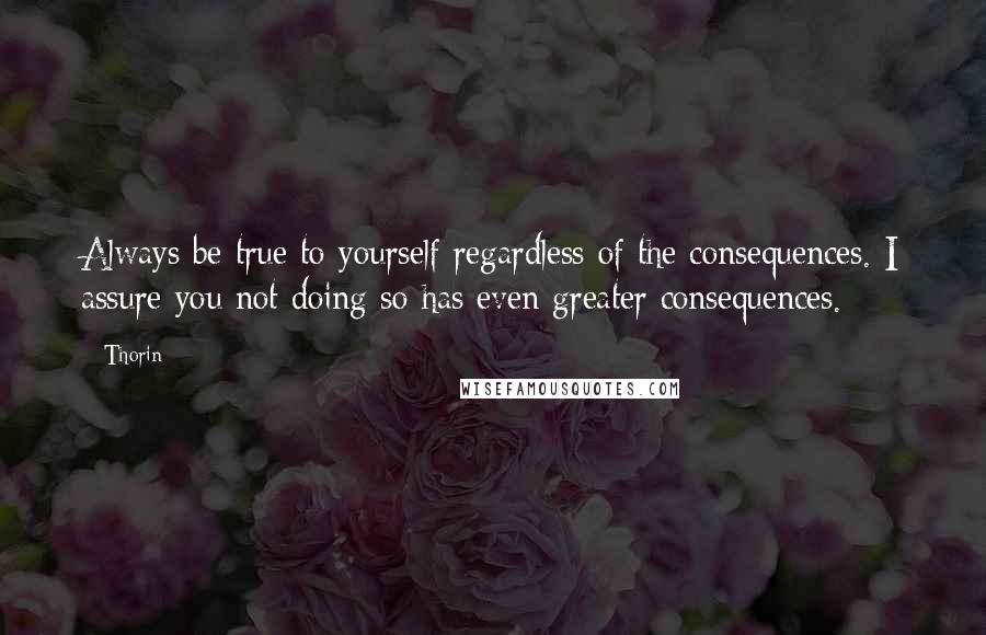 Thorin Quotes: Always be true to yourself regardless of the consequences. I assure you not doing so has even greater consequences.