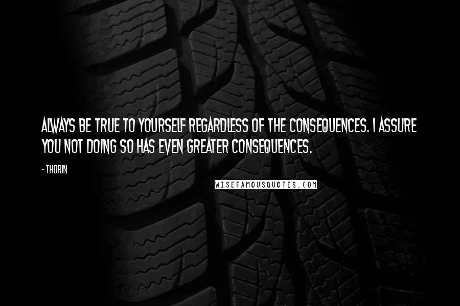 Thorin Quotes: Always be true to yourself regardless of the consequences. I assure you not doing so has even greater consequences.