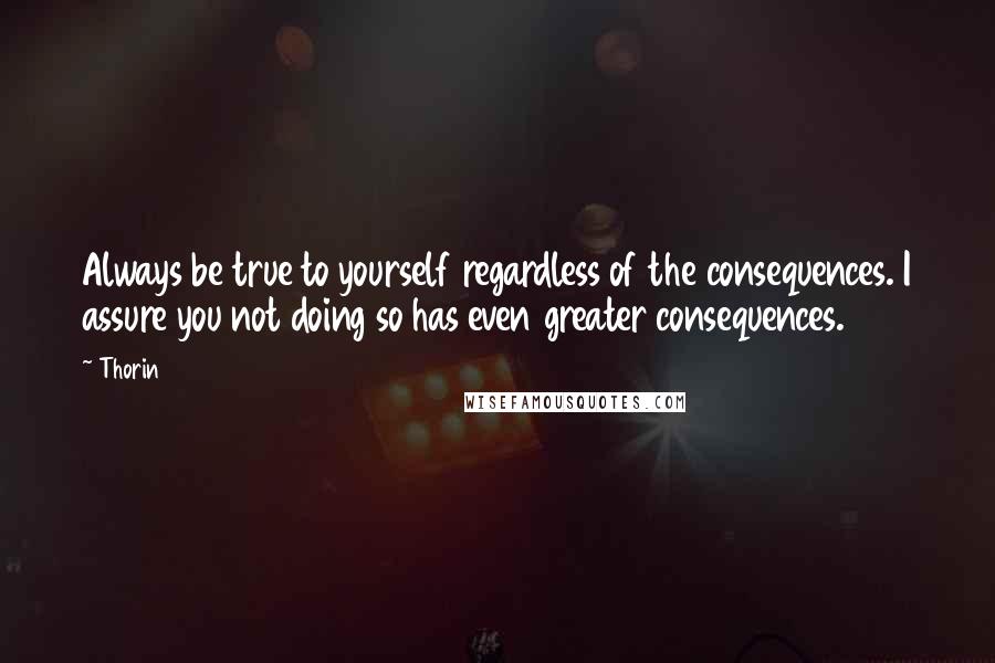 Thorin Quotes: Always be true to yourself regardless of the consequences. I assure you not doing so has even greater consequences.