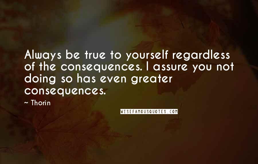 Thorin Quotes: Always be true to yourself regardless of the consequences. I assure you not doing so has even greater consequences.