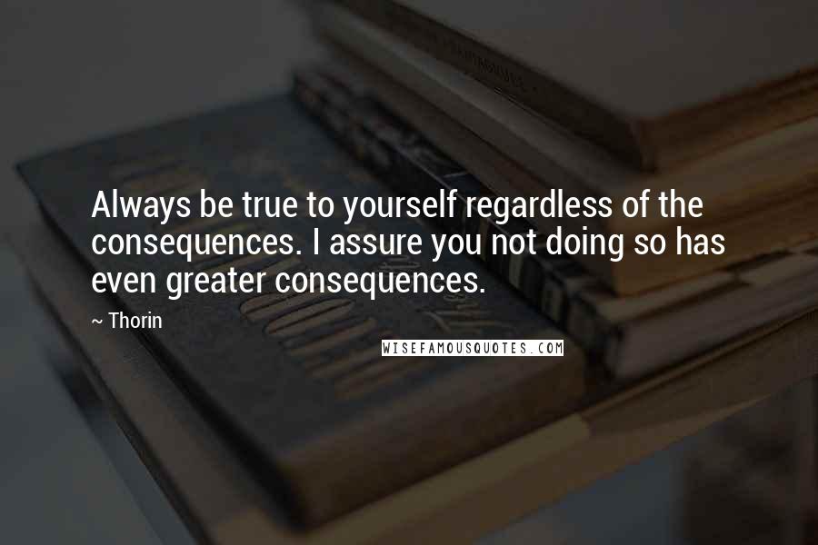 Thorin Quotes: Always be true to yourself regardless of the consequences. I assure you not doing so has even greater consequences.