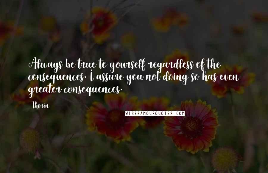 Thorin Quotes: Always be true to yourself regardless of the consequences. I assure you not doing so has even greater consequences.