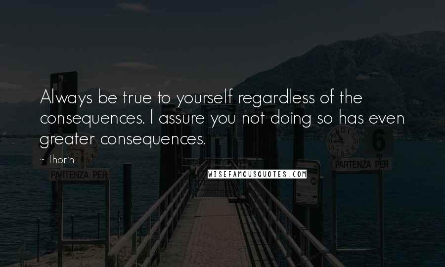 Thorin Quotes: Always be true to yourself regardless of the consequences. I assure you not doing so has even greater consequences.