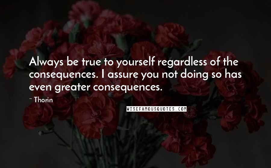 Thorin Quotes: Always be true to yourself regardless of the consequences. I assure you not doing so has even greater consequences.