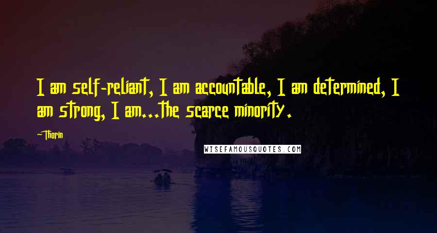 Thorin Quotes: I am self-reliant, I am accountable, I am determined, I am strong, I am...the scarce minority.