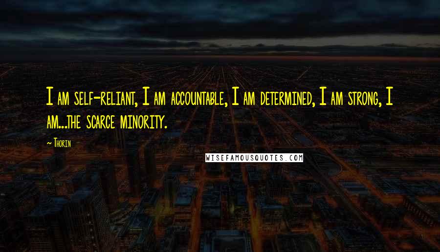 Thorin Quotes: I am self-reliant, I am accountable, I am determined, I am strong, I am...the scarce minority.