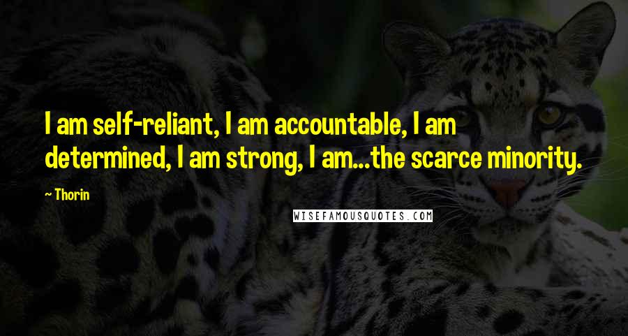 Thorin Quotes: I am self-reliant, I am accountable, I am determined, I am strong, I am...the scarce minority.