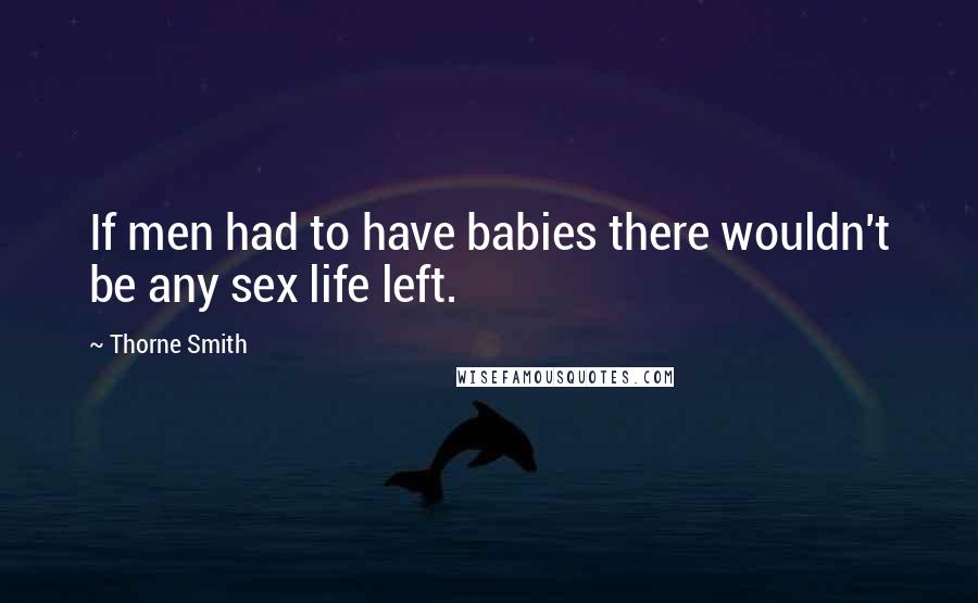 Thorne Smith Quotes: If men had to have babies there wouldn't be any sex life left.