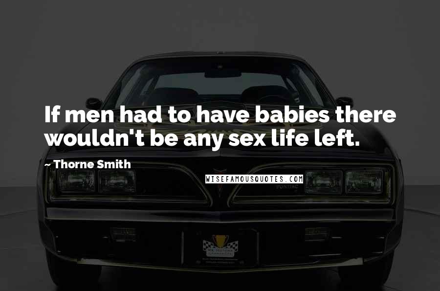 Thorne Smith Quotes: If men had to have babies there wouldn't be any sex life left.